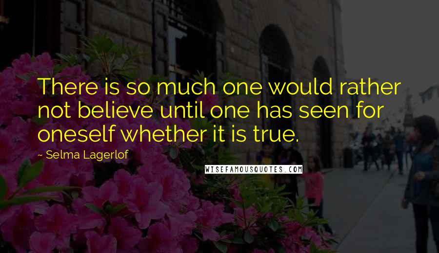 Selma Lagerlof Quotes: There is so much one would rather not believe until one has seen for oneself whether it is true.