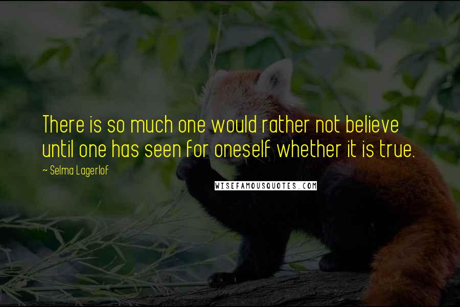 Selma Lagerlof Quotes: There is so much one would rather not believe until one has seen for oneself whether it is true.