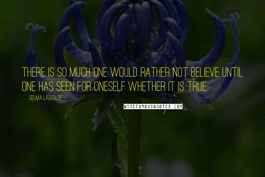 Selma Lagerlof Quotes: There is so much one would rather not believe until one has seen for oneself whether it is true.