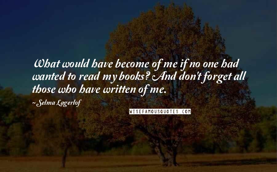 Selma Lagerlof Quotes: What would have become of me if no one had wanted to read my books? And don't forget all those who have written of me.