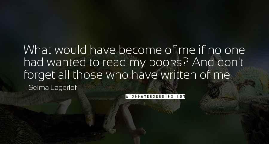 Selma Lagerlof Quotes: What would have become of me if no one had wanted to read my books? And don't forget all those who have written of me.