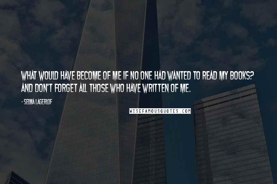 Selma Lagerlof Quotes: What would have become of me if no one had wanted to read my books? And don't forget all those who have written of me.