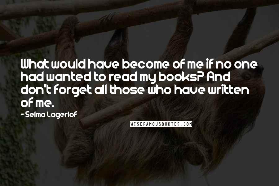 Selma Lagerlof Quotes: What would have become of me if no one had wanted to read my books? And don't forget all those who have written of me.