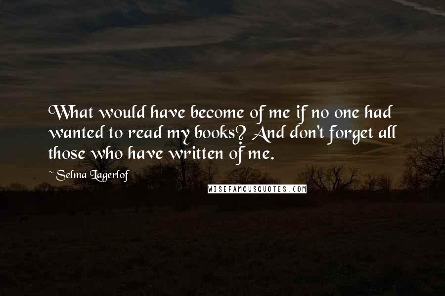 Selma Lagerlof Quotes: What would have become of me if no one had wanted to read my books? And don't forget all those who have written of me.