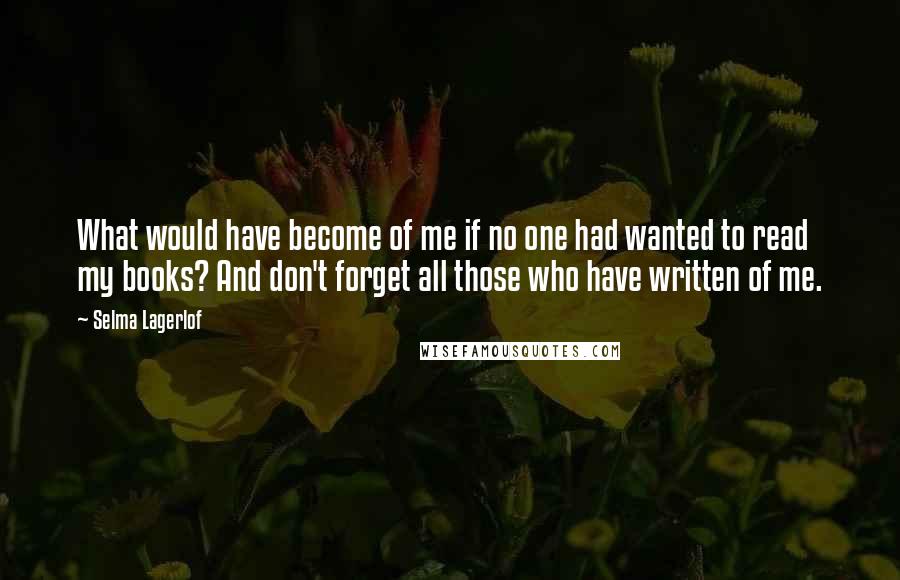 Selma Lagerlof Quotes: What would have become of me if no one had wanted to read my books? And don't forget all those who have written of me.