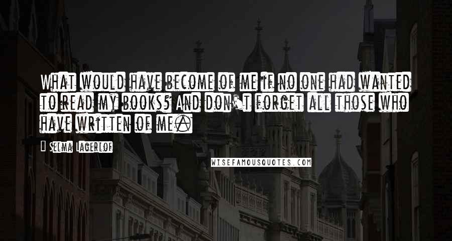 Selma Lagerlof Quotes: What would have become of me if no one had wanted to read my books? And don't forget all those who have written of me.