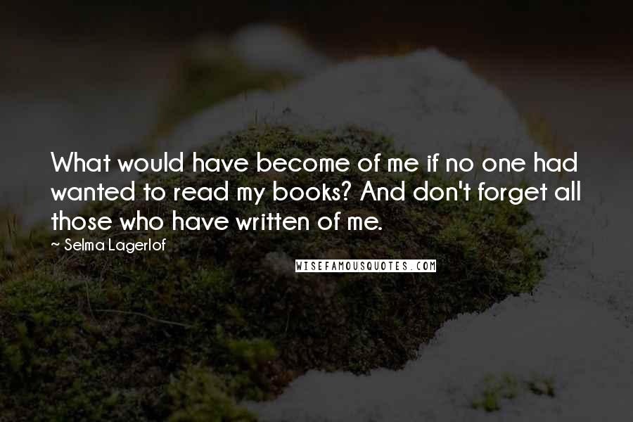 Selma Lagerlof Quotes: What would have become of me if no one had wanted to read my books? And don't forget all those who have written of me.