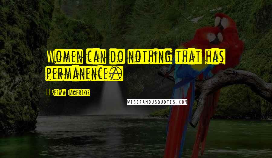 Selma Lagerlof Quotes: Women can do nothing that has permanence.