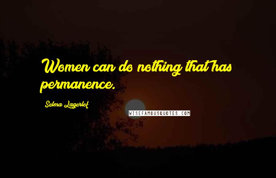 Selma Lagerlof Quotes: Women can do nothing that has permanence.