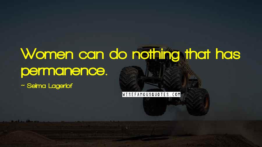 Selma Lagerlof Quotes: Women can do nothing that has permanence.