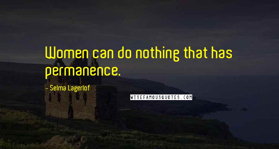 Selma Lagerlof Quotes: Women can do nothing that has permanence.