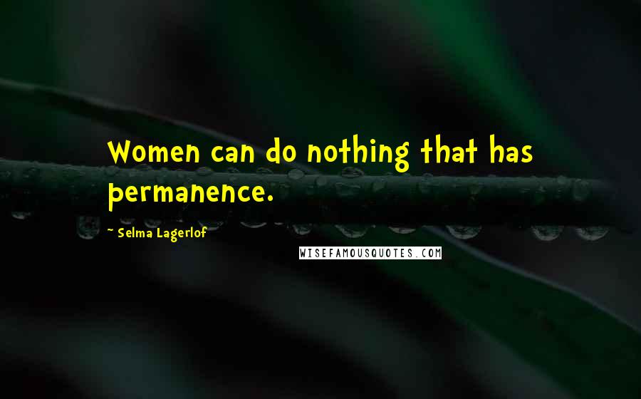 Selma Lagerlof Quotes: Women can do nothing that has permanence.