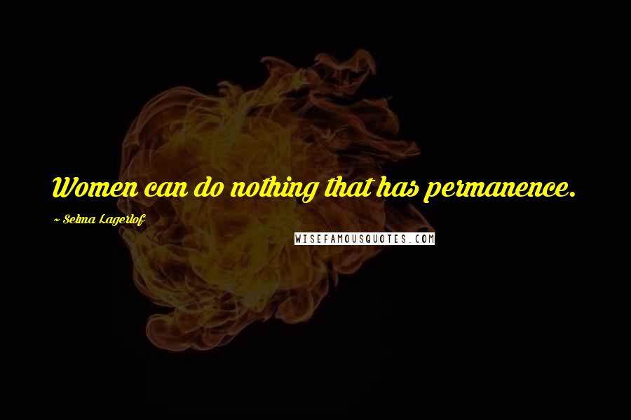 Selma Lagerlof Quotes: Women can do nothing that has permanence.