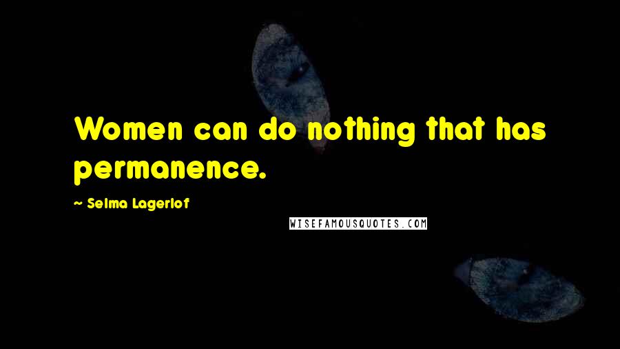 Selma Lagerlof Quotes: Women can do nothing that has permanence.