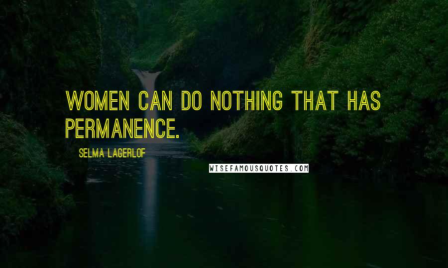 Selma Lagerlof Quotes: Women can do nothing that has permanence.