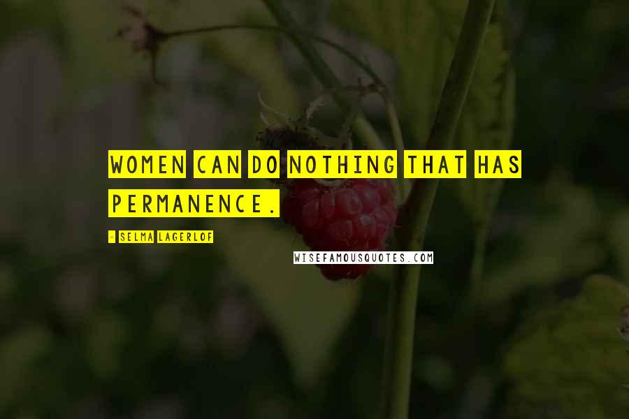 Selma Lagerlof Quotes: Women can do nothing that has permanence.