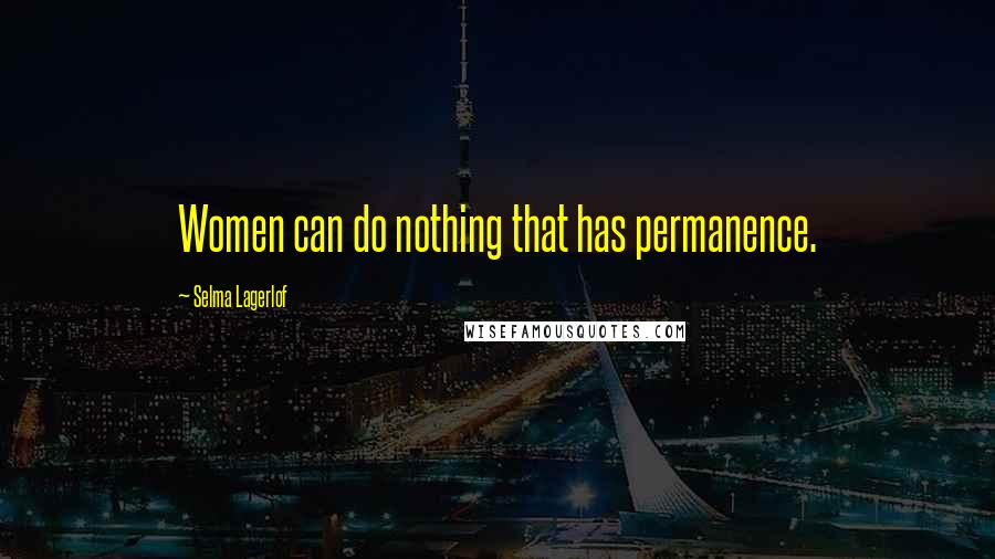 Selma Lagerlof Quotes: Women can do nothing that has permanence.