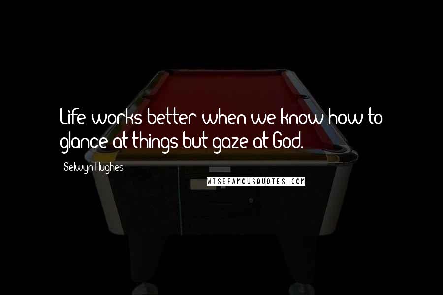 Selwyn Hughes Quotes: Life works better when we know how to glance at things but gaze at God.