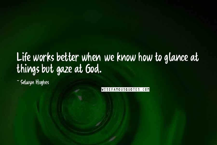 Selwyn Hughes Quotes: Life works better when we know how to glance at things but gaze at God.