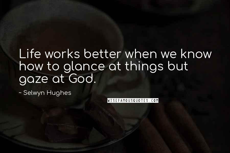 Selwyn Hughes Quotes: Life works better when we know how to glance at things but gaze at God.