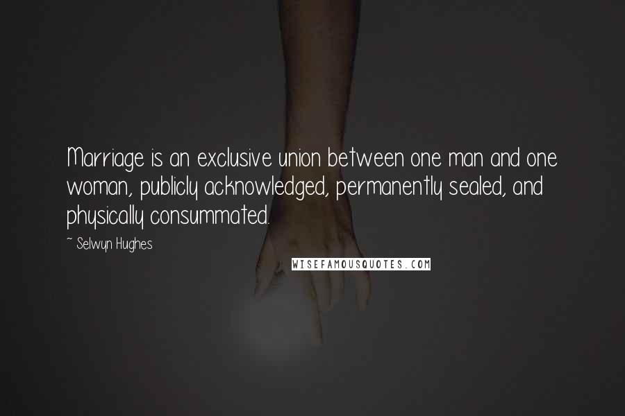 Selwyn Hughes Quotes: Marriage is an exclusive union between one man and one woman, publicly acknowledged, permanently sealed, and physically consummated.