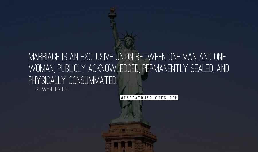Selwyn Hughes Quotes: Marriage is an exclusive union between one man and one woman, publicly acknowledged, permanently sealed, and physically consummated.