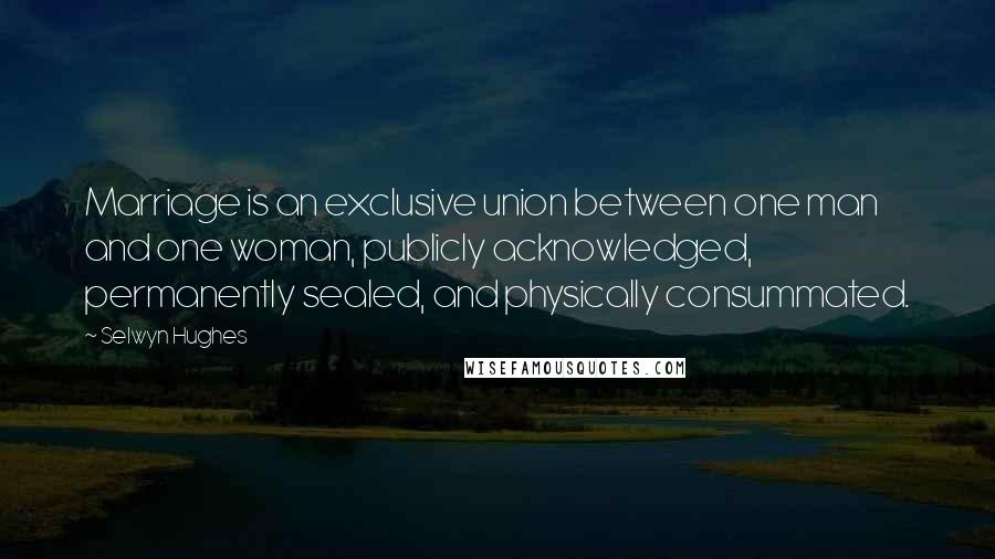 Selwyn Hughes Quotes: Marriage is an exclusive union between one man and one woman, publicly acknowledged, permanently sealed, and physically consummated.