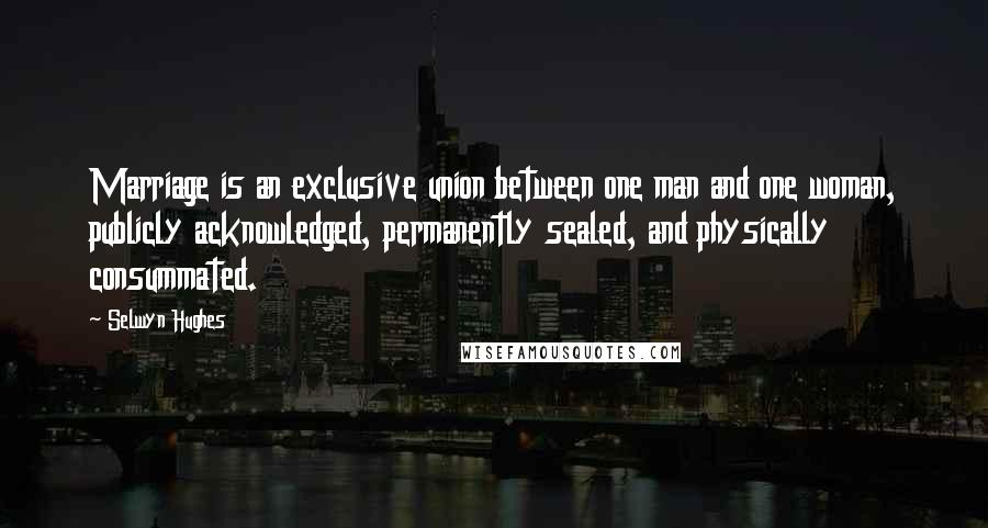 Selwyn Hughes Quotes: Marriage is an exclusive union between one man and one woman, publicly acknowledged, permanently sealed, and physically consummated.