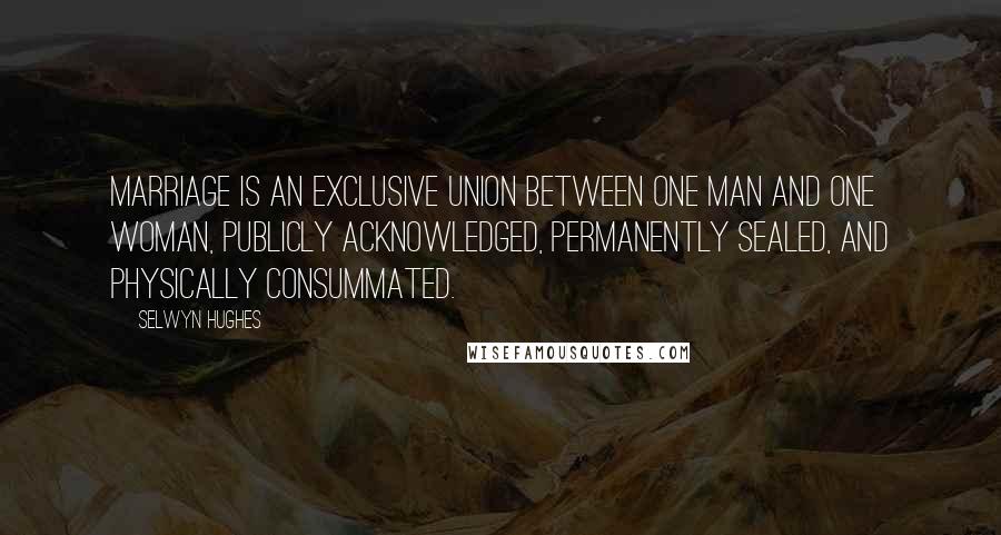 Selwyn Hughes Quotes: Marriage is an exclusive union between one man and one woman, publicly acknowledged, permanently sealed, and physically consummated.
