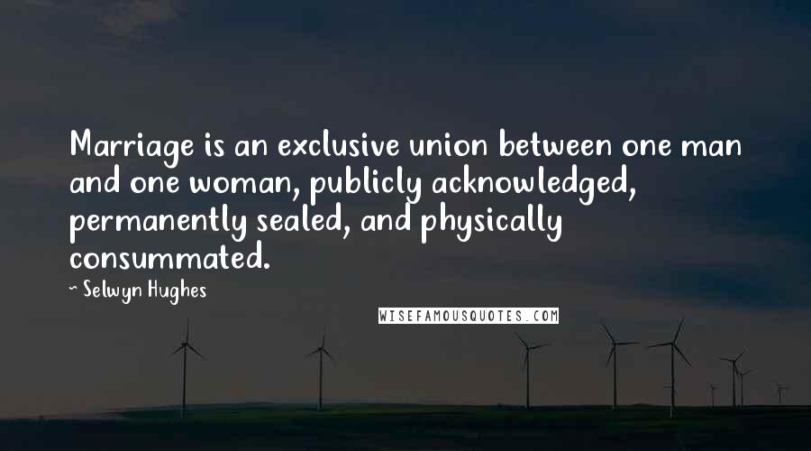 Selwyn Hughes Quotes: Marriage is an exclusive union between one man and one woman, publicly acknowledged, permanently sealed, and physically consummated.