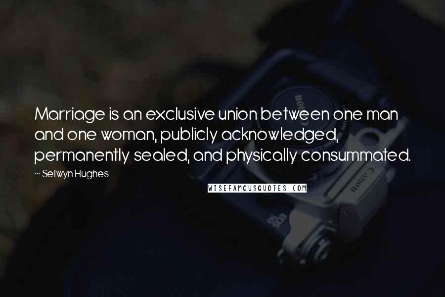 Selwyn Hughes Quotes: Marriage is an exclusive union between one man and one woman, publicly acknowledged, permanently sealed, and physically consummated.