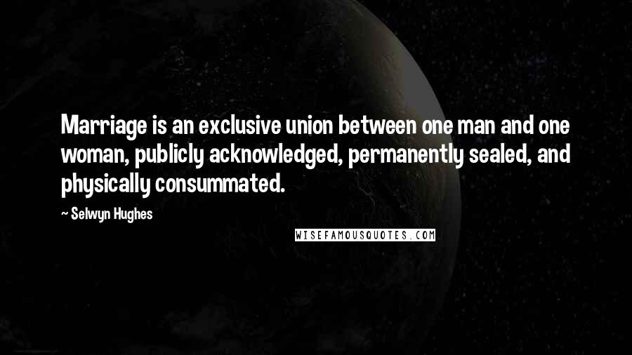 Selwyn Hughes Quotes: Marriage is an exclusive union between one man and one woman, publicly acknowledged, permanently sealed, and physically consummated.