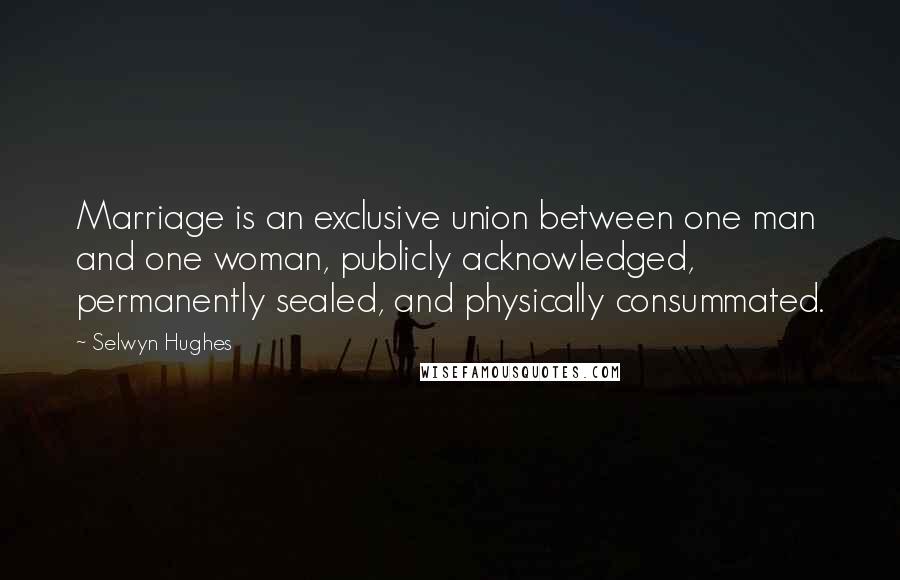 Selwyn Hughes Quotes: Marriage is an exclusive union between one man and one woman, publicly acknowledged, permanently sealed, and physically consummated.