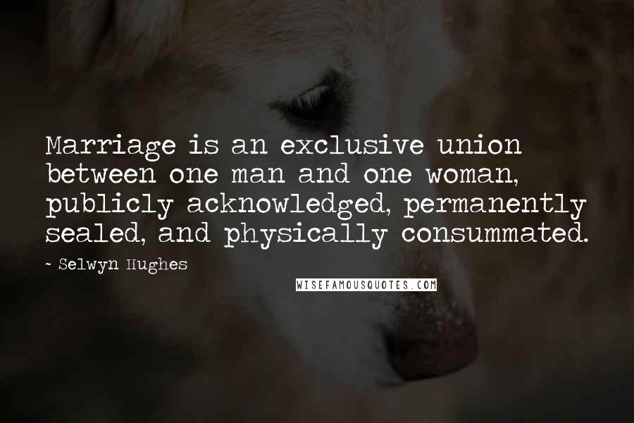 Selwyn Hughes Quotes: Marriage is an exclusive union between one man and one woman, publicly acknowledged, permanently sealed, and physically consummated.