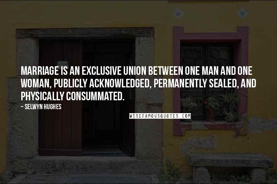 Selwyn Hughes Quotes: Marriage is an exclusive union between one man and one woman, publicly acknowledged, permanently sealed, and physically consummated.