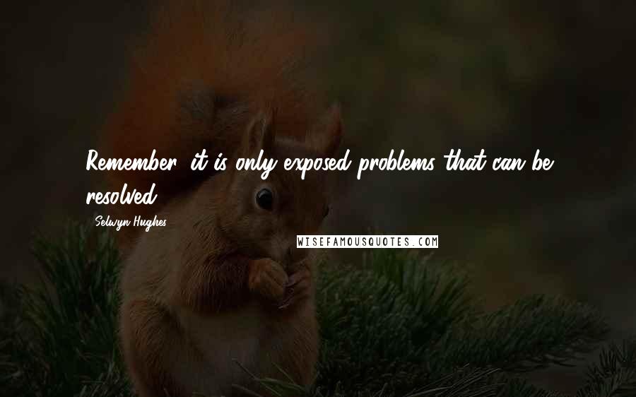 Selwyn Hughes Quotes: Remember, it is only exposed problems that can be resolved.