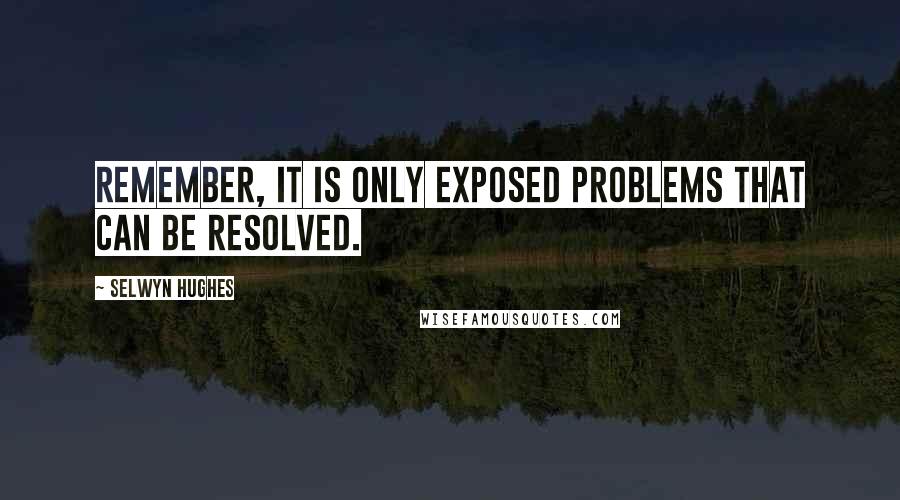Selwyn Hughes Quotes: Remember, it is only exposed problems that can be resolved.