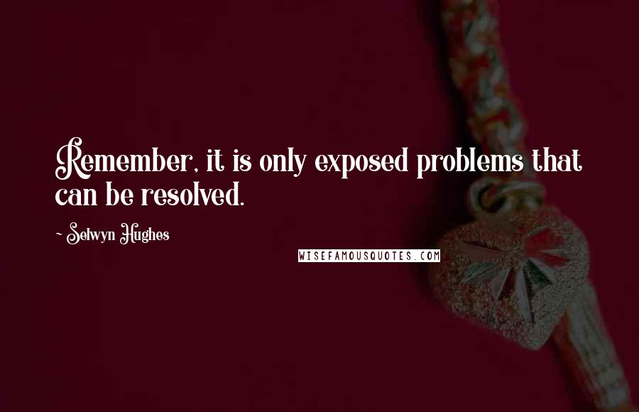 Selwyn Hughes Quotes: Remember, it is only exposed problems that can be resolved.