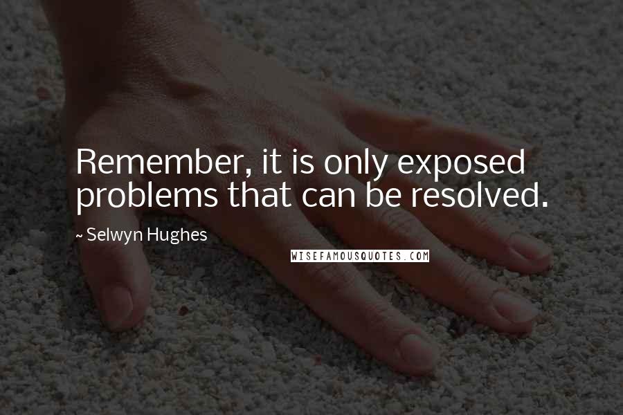 Selwyn Hughes Quotes: Remember, it is only exposed problems that can be resolved.