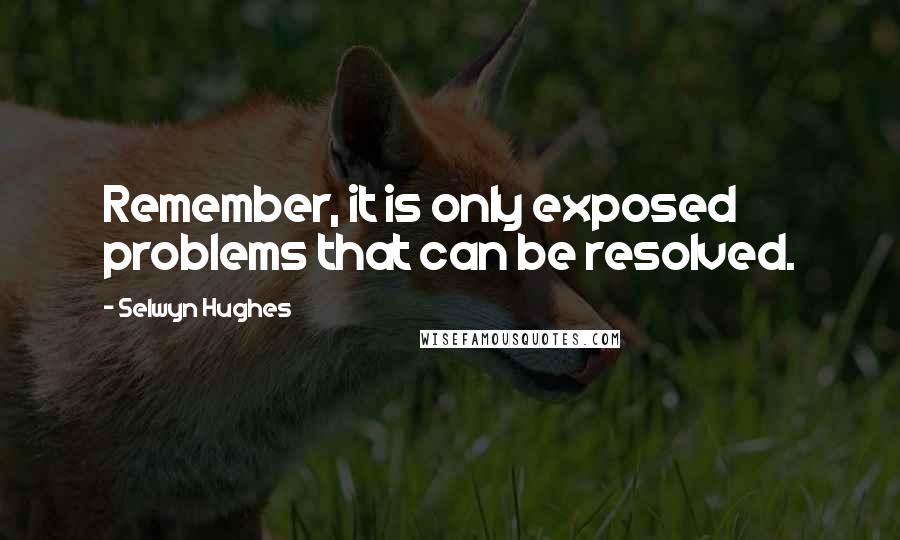 Selwyn Hughes Quotes: Remember, it is only exposed problems that can be resolved.