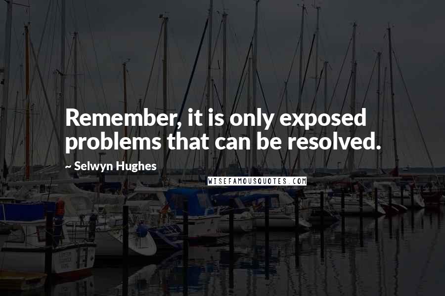 Selwyn Hughes Quotes: Remember, it is only exposed problems that can be resolved.