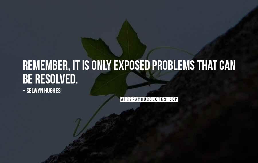 Selwyn Hughes Quotes: Remember, it is only exposed problems that can be resolved.