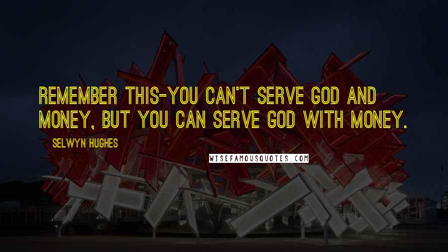 Selwyn Hughes Quotes: Remember this-you can't serve God and Money, but you can serve God with money.