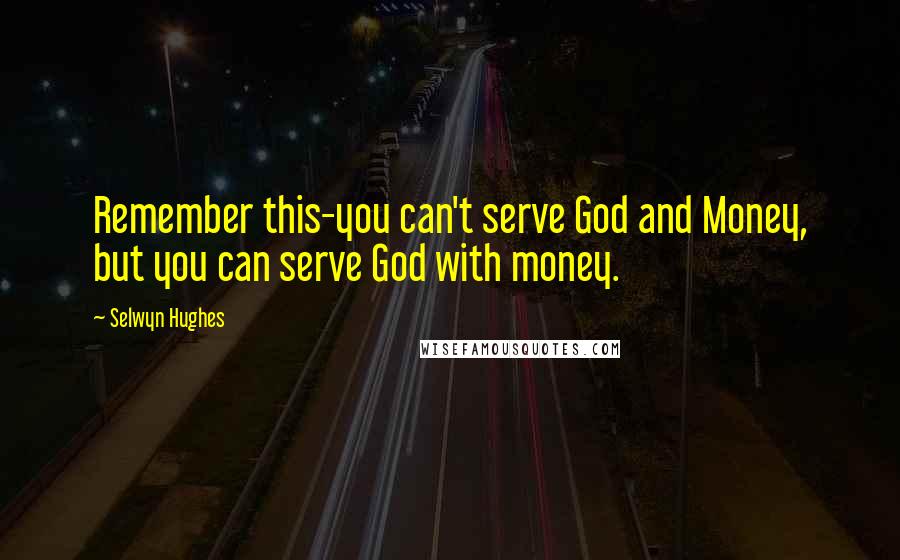 Selwyn Hughes Quotes: Remember this-you can't serve God and Money, but you can serve God with money.