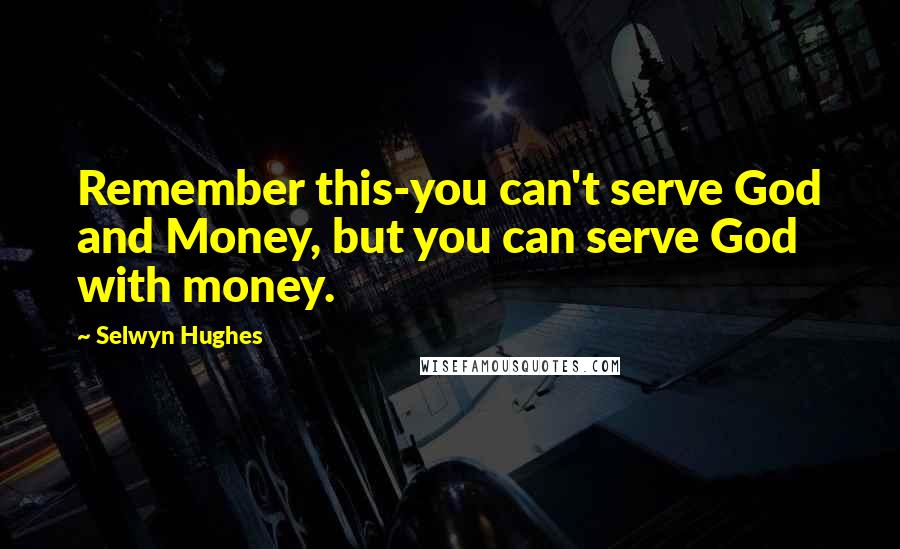 Selwyn Hughes Quotes: Remember this-you can't serve God and Money, but you can serve God with money.