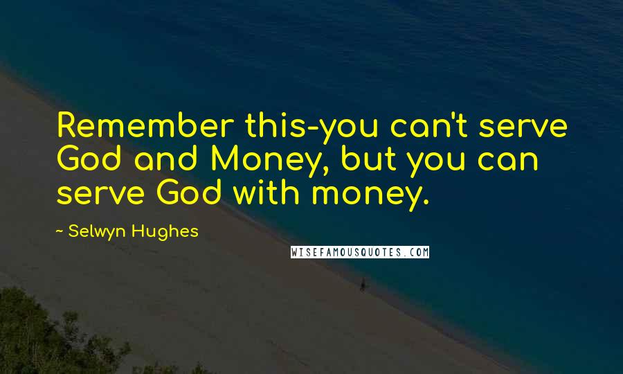 Selwyn Hughes Quotes: Remember this-you can't serve God and Money, but you can serve God with money.