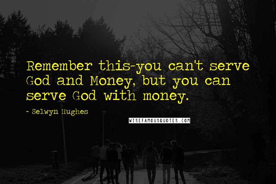 Selwyn Hughes Quotes: Remember this-you can't serve God and Money, but you can serve God with money.