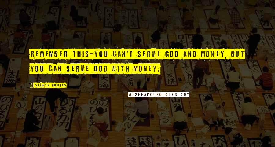 Selwyn Hughes Quotes: Remember this-you can't serve God and Money, but you can serve God with money.