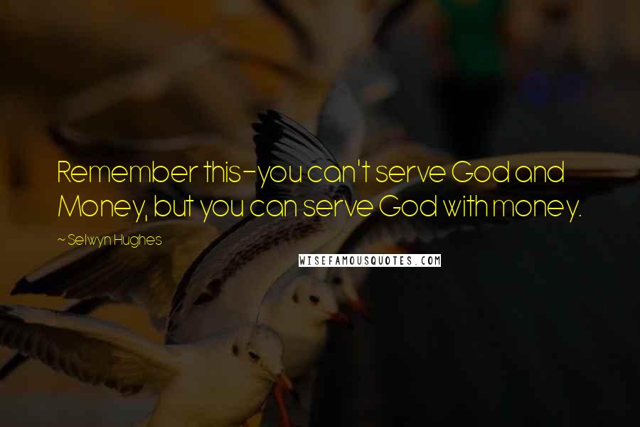 Selwyn Hughes Quotes: Remember this-you can't serve God and Money, but you can serve God with money.