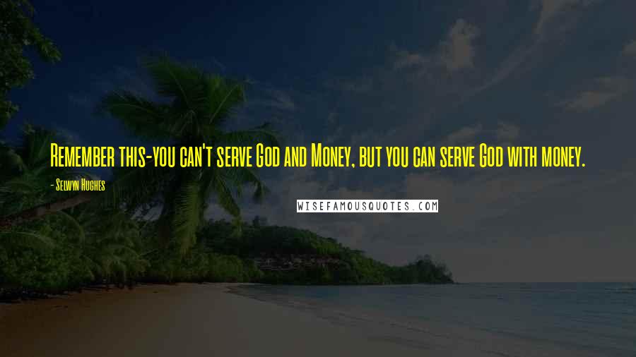 Selwyn Hughes Quotes: Remember this-you can't serve God and Money, but you can serve God with money.